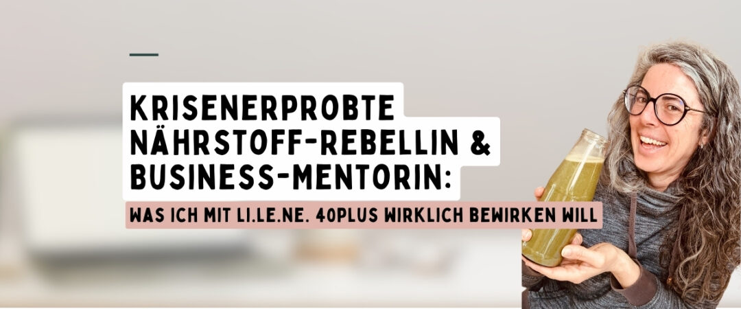 krisenerprobte naehrstoff-rebellin und business-mentorin: Was ich mit li.le.ne. 40plus wirklich bewirken will